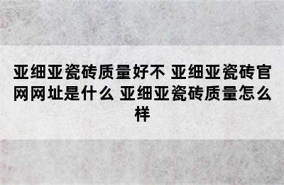 亚细亚瓷砖质量好不 亚细亚瓷砖官网网址是什么 亚细亚瓷砖质量怎么样